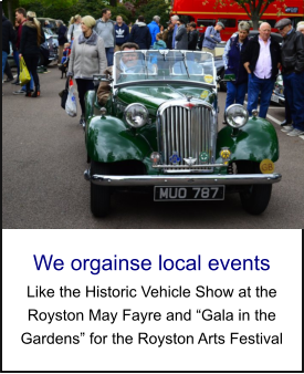We orgainse local events Like the Historic Vehicle Show at the Royston May Fayre and “Gala in the Gardens” for the Royston Arts Festival