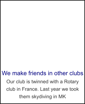 We make friends in other clubs Our club is twinned with a Rotary club in France. Last year we took them skydiving in MK