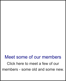 Meet some of our members Click here to meet a few of our members - some old and some new.