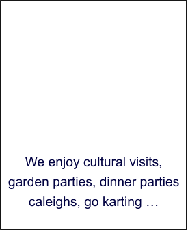 We enjoy cultural visits, garden parties, dinner parties caleighs, go karting …