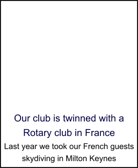 Our club is twinned with a Rotary club in France Last year we took our French guests skydiving in Milton Keynes