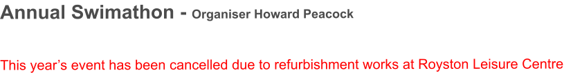 Annual Swimathon - Organiser Howard Peacock   This year’s event has been cancelled due to refurbishment works at Royston Leisure Centre